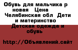 Обувь для мальчика р.34 новая › Цена ­ 700 - Челябинская обл. Дети и материнство » Детская одежда и обувь   